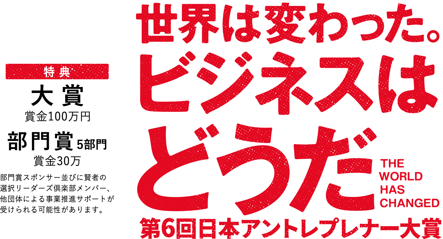 第6回日本アントレプレナー大賞 特典/大賞:賞金100万円、部門賞5部門：賞金30万 部門賞スポンサー並びに賢者の選択リーダーズ倶楽部メンバー、他団体による事業推進サポートが受けられる可能性があります。